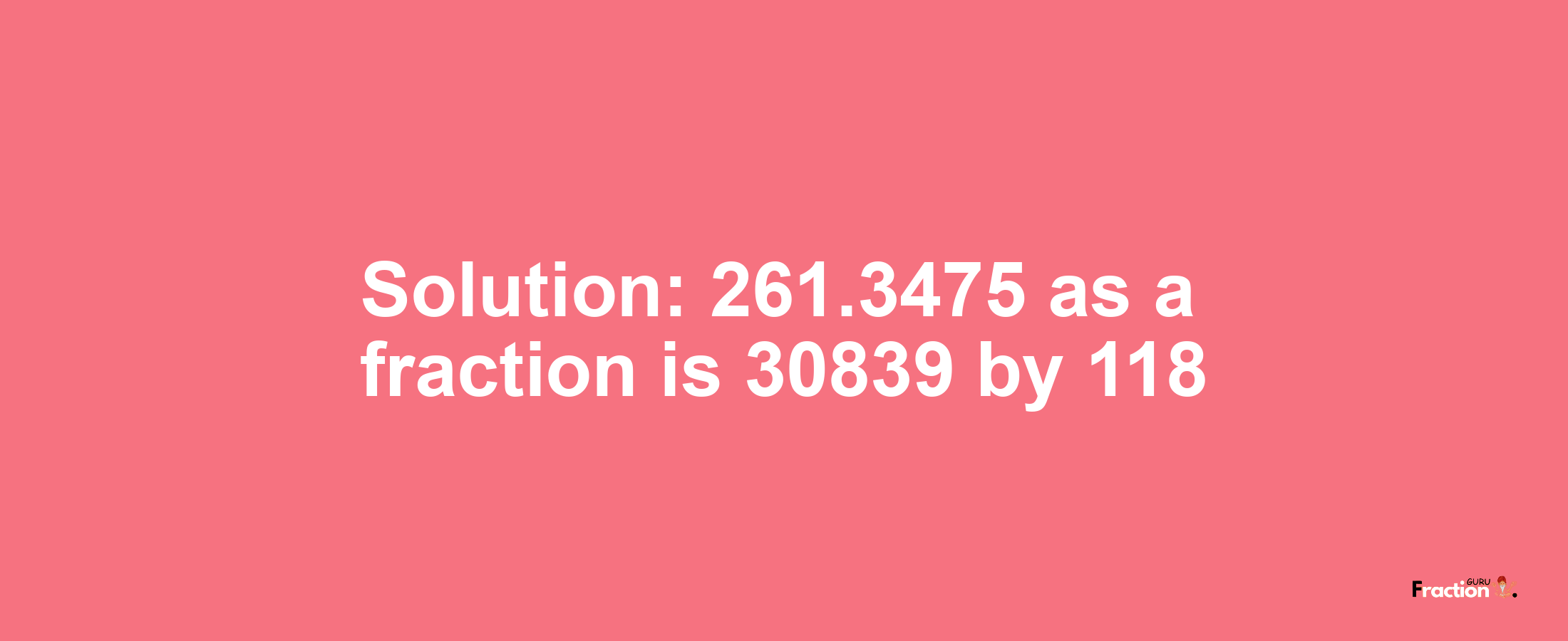 Solution:261.3475 as a fraction is 30839/118